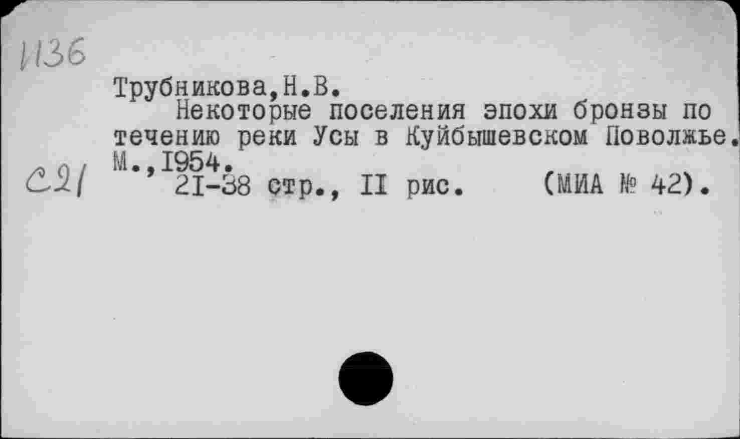 ﻿Трубникова,H.В.
Некоторые поселения эпохи бронзы по течению реки Усы в Куйбышевском Поволжье М.,1954.
21-38 стр., II рис. (МИА № 42).